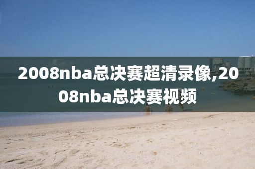 2008nba总决赛超清录像,2008nba总决赛视频