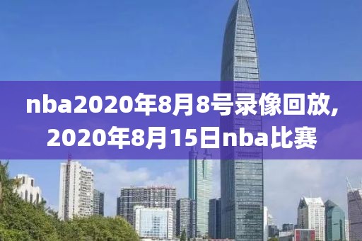 nba2020年8月8号录像回放,2020年8月15日nba比赛