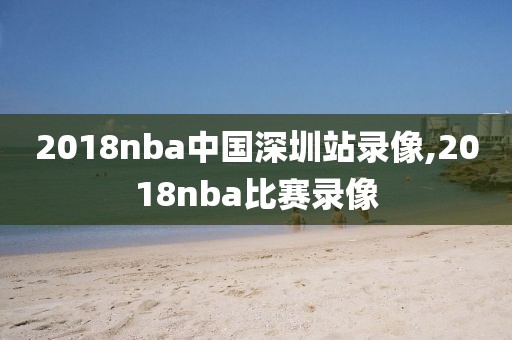2018nba中国深圳站录像,2018nba比赛录像