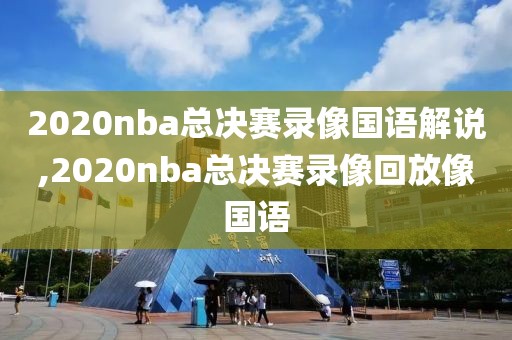 2020nba总决赛录像国语解说,2020nba总决赛录像回放像国语