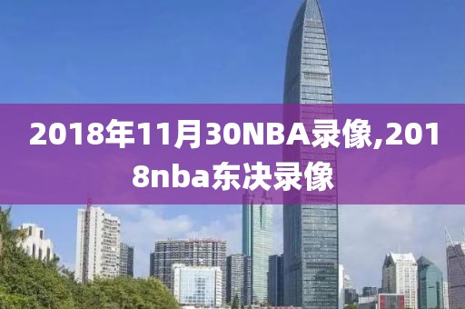 2018年11月30NBA录像,2018nba东决录像