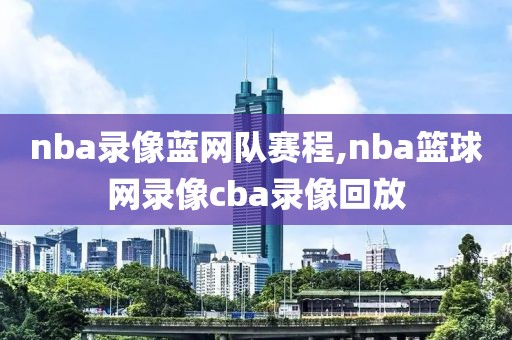 nba录像蓝网队赛程,nba篮球网录像cba录像回放