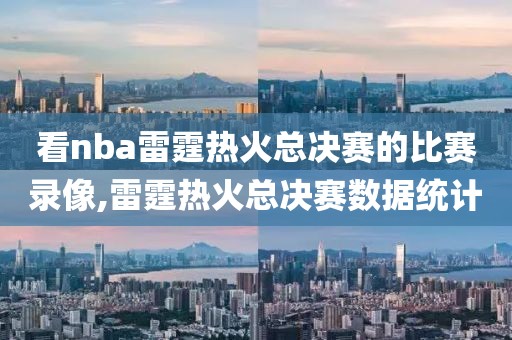 看nba雷霆热火总决赛的比赛录像,雷霆热火总决赛数据统计