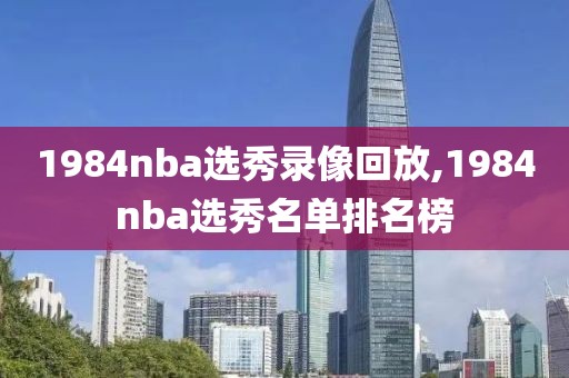 1984nba选秀录像回放,1984nba选秀名单排名榜