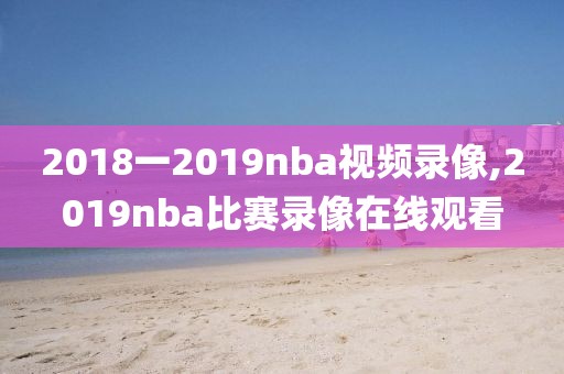 2018一2019nba视频录像,2019nba比赛录像在线观看