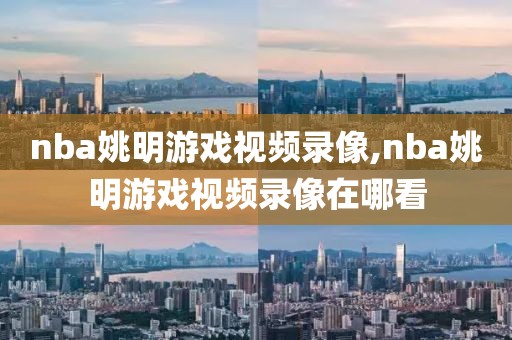 nba姚明游戏视频录像,nba姚明游戏视频录像在哪看
