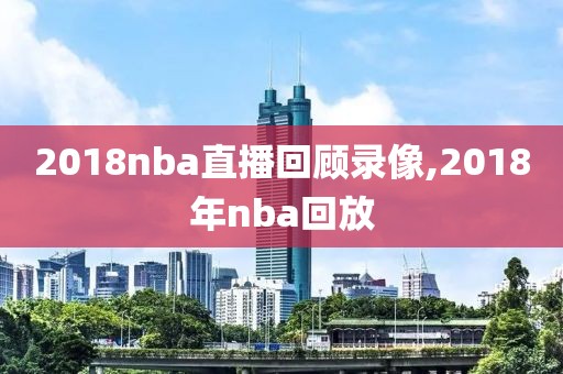 2018nba直播回顾录像,2018年nba回放