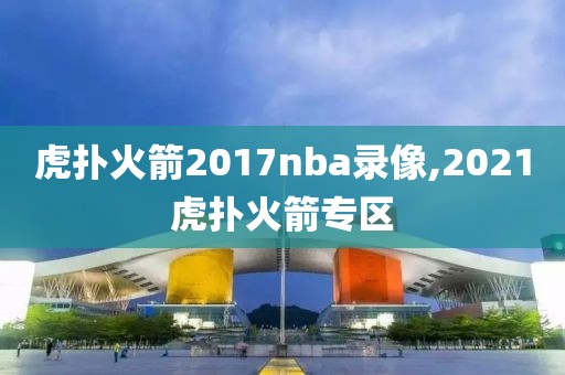 虎扑火箭2017nba录像,2021虎扑火箭专区