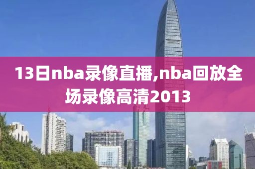 13日nba录像直播,nba回放全场录像高清2013