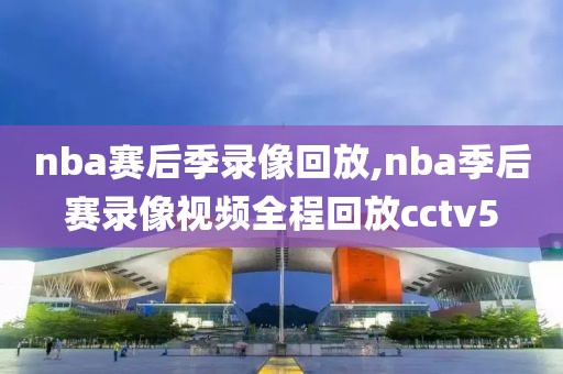 nba赛后季录像回放,nba季后赛录像视频全程回放cctv5