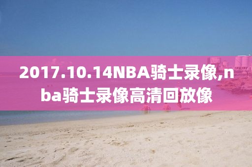 2017.10.14NBA骑士录像,nba骑士录像高清回放像