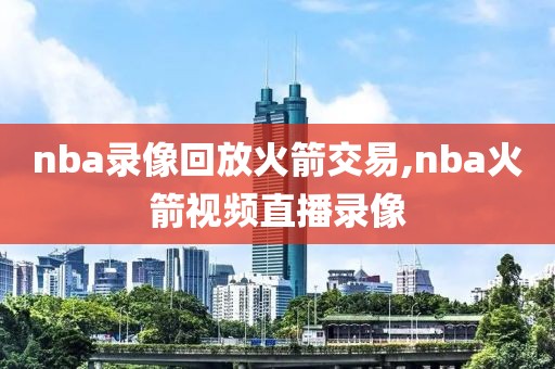 nba录像回放火箭交易,nba火箭视频直播录像