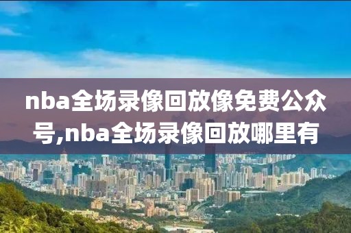 nba全场录像回放像免费公众号,nba全场录像回放哪里有