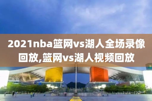 2021nba篮网vs湖人全场录像回放,篮网vs湖人视频回放
