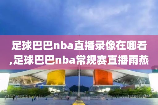 足球巴巴nba直播录像在哪看,足球巴巴nba常规赛直播雨燕