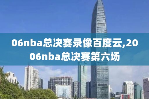 06nba总决赛录像百度云,2006nba总决赛第六场