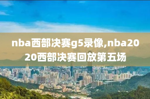 nba西部决赛g5录像,nba2020西部决赛回放第五场
