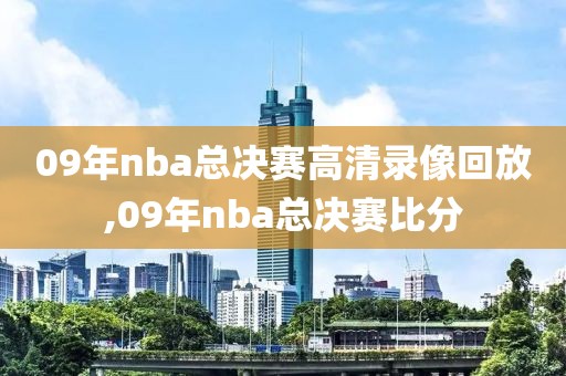09年nba总决赛高清录像回放,09年nba总决赛比分
