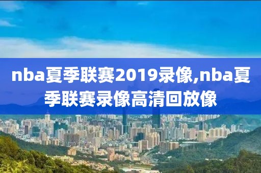 nba夏季联赛2019录像,nba夏季联赛录像高清回放像