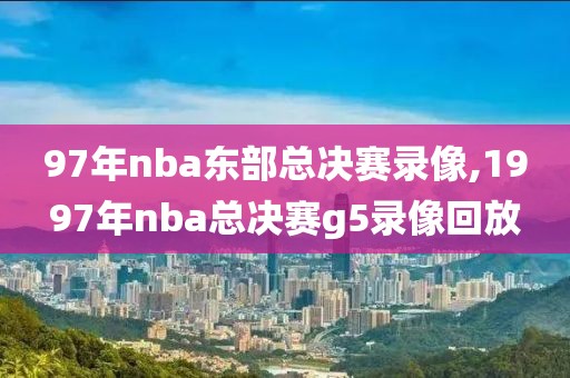 97年nba东部总决赛录像,1997年nba总决赛g5录像回放