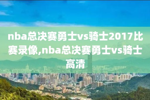 nba总决赛勇士vs骑士2017比赛录像,nba总决赛勇士vs骑士高清