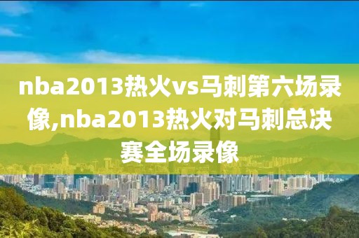 nba2013热火vs马刺第六场录像,nba2013热火对马刺总决赛全场录像