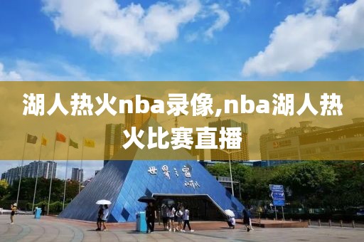 湖人热火nba录像,nba湖人热火比赛直播
