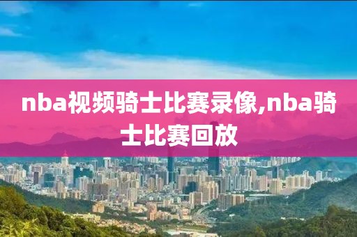 nba视频骑士比赛录像,nba骑士比赛回放
