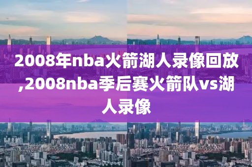 2008年nba火箭湖人录像回放,2008nba季后赛火箭队vs湖人录像