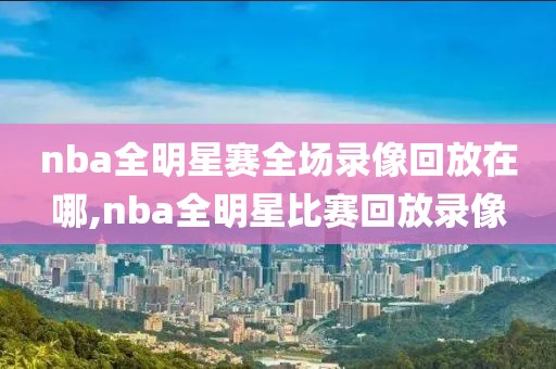 nba全明星赛全场录像回放在哪,nba全明星比赛回放录像