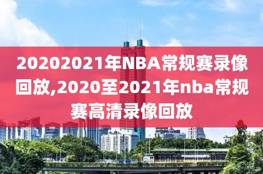 20202021年NBA常规赛录像回放,2020至2021年nba常规赛高清录像回放