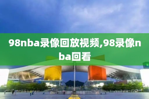 98nba录像回放视频,98录像nba回看