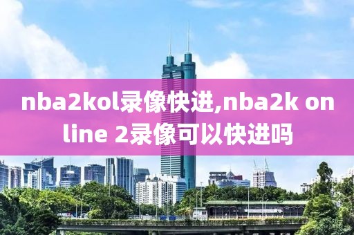 nba2kol录像快进,nba2k online 2录像可以快进吗