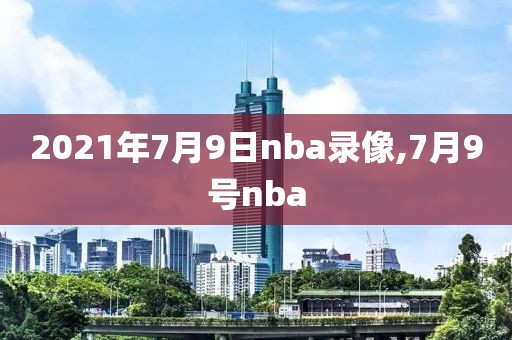 2021年7月9日nba录像,7月9号nba