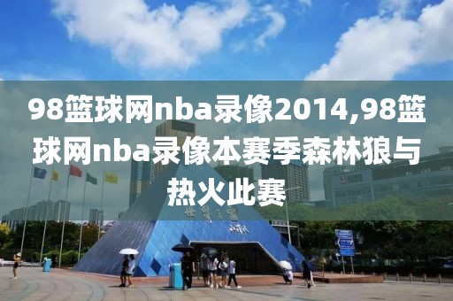 98篮球网nba录像2014,98篮球网nba录像本赛季森林狼与热火此赛