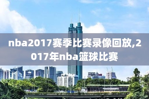 nba2017赛季比赛录像回放,2017年nba篮球比赛