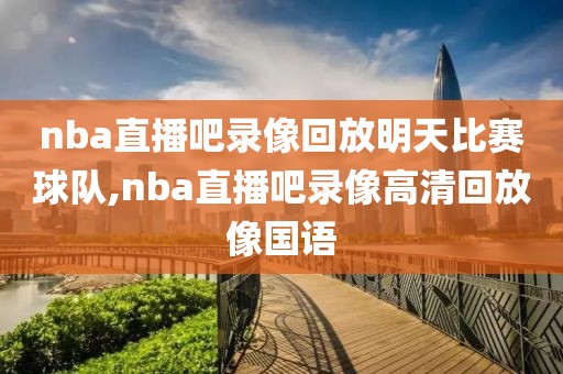 nba直播吧录像回放明天比赛球队,nba直播吧录像高清回放像国语