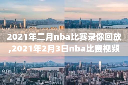 2021年二月nba比赛录像回放,2021年2月3日nba比赛视频