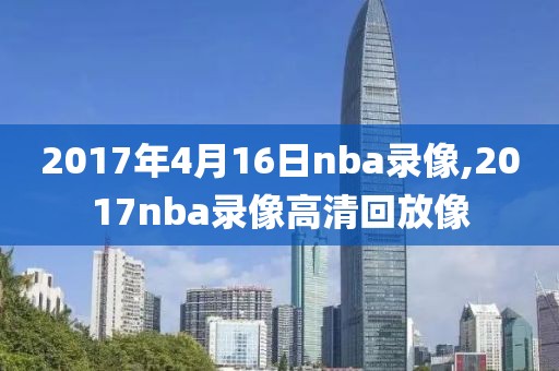 2017年4月16日nba录像,2017nba录像高清回放像
