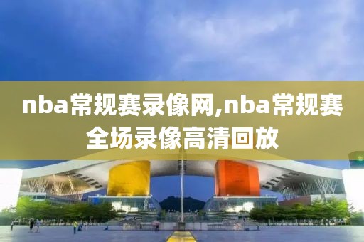 nba常规赛录像网,nba常规赛全场录像高清回放