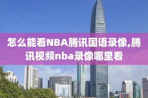 怎么能看NBA腾讯国语录像,腾讯视频nba录像哪里看