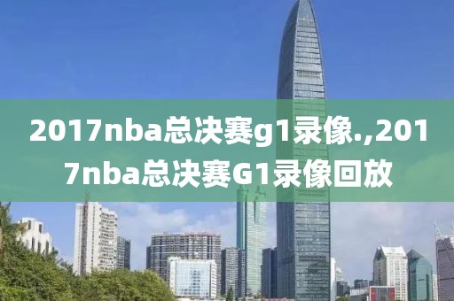2017nba总决赛g1录像.,2017nba总决赛G1录像回放