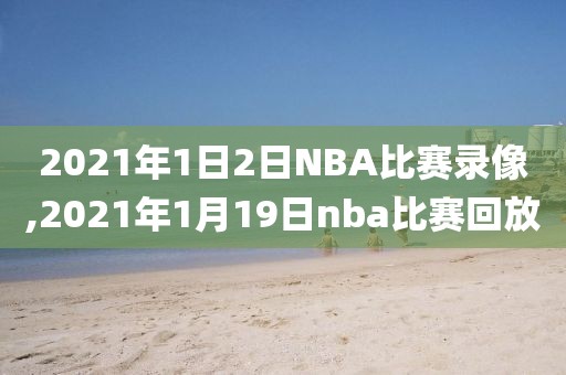 2021年1日2日NBA比赛录像,2021年1月19日nba比赛回放