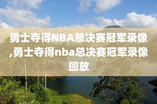 勇士夺得NBA总决赛冠军录像,勇士夺得nba总决赛冠军录像回放