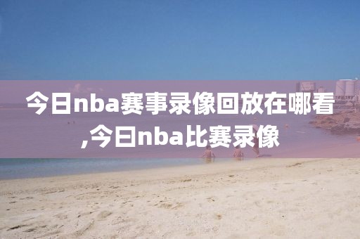 今日nba赛事录像回放在哪看,今曰nba比赛录像