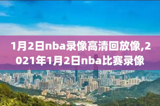 1月2日nba录像高清回放像,2021年1月2日nba比赛录像