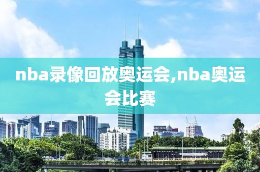 nba录像回放奥运会,nba奥运会比赛