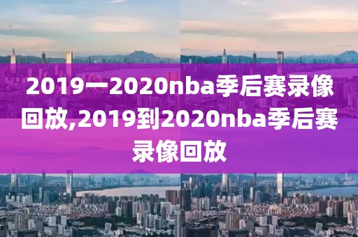 2019一2020nba季后赛录像回放,2019到2020nba季后赛录像回放