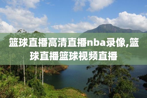 篮球直播高清直播nba录像,篮球直播篮球视频直播