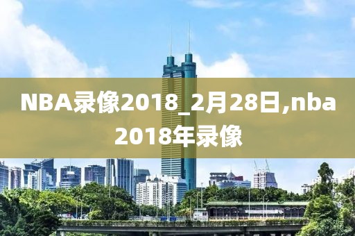 NBA录像2018_2月28日,nba2018年录像